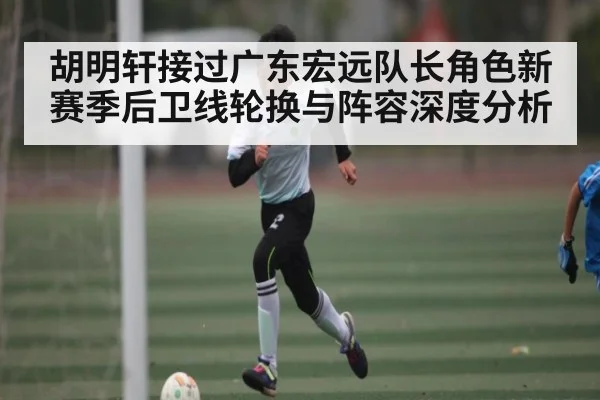 胡明轩接过广东宏远队长角色新赛季后卫线轮换与阵容深度分析