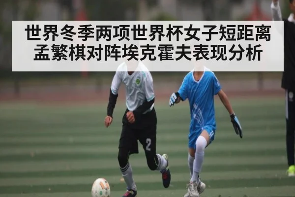 世界冬季两项世界杯女子短距离孟繁棋对阵埃克霍夫表现分析